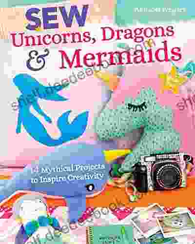 Sew Unicorns Dragons Mermaids: 14 Mythical Projects To Inspire Creativity