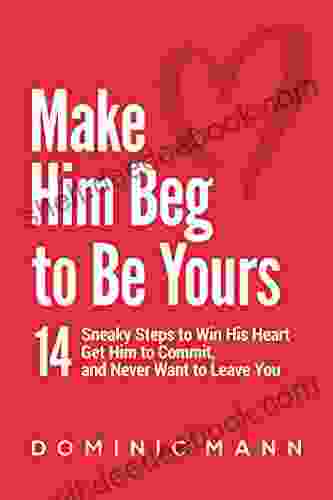 Make Him Beg To Be Yours: 14 Sneaky Steps To Win His Heart Get Him To Commit And Never Want To Leave You