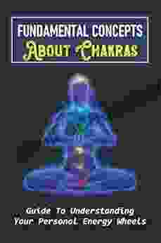 Fundamental Concepts About Chakras: Guide To Understanding Your Personal Energy Wheels