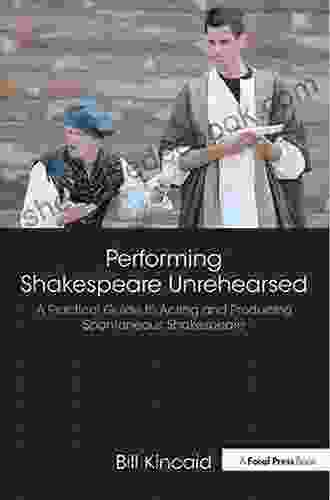 Performing Shakespeare Unrehearsed: A Practical Guide To Acting And Producing Spontaneous Shakespeare
