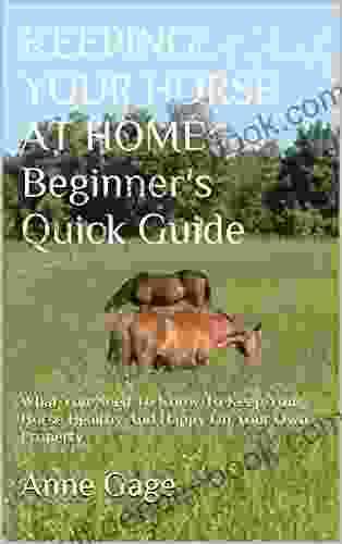 KEEPING YOUR HORSE AT HOME: Beginner S Quick Guide: What You Need To Know To Keep Your Horse Healthy And Happy On Your Own Property