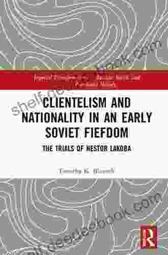 Clientelism And Nationality In An Early Soviet Fiefdom: The Trials Of Nestor Lakoba (Imperial Transformations Russian Soviet And Post Soviet History)