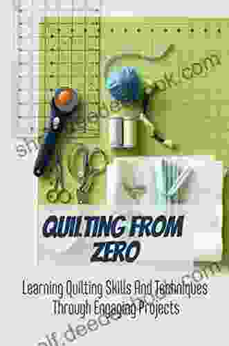 Quilting From Zero: Learning Quilting Skills And Techniques Through Engaging Projects
