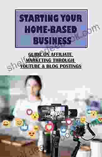 Starting Your Home Based Business: Guide On Affiliate Marketing Through Youtube Blog Postings: How To Maximum Views And Attention On Youtube