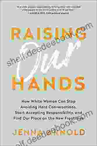 Raising Our Hands: How White Women Can Stop Avoiding Hard Conversations Start Accepting Responsibility And Find Our Place On The New Frontlines