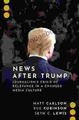 News After Trump: Journalism S Crisis Of Relevance In A Changed Media Culture (Journalism And Political Communication Unbound)