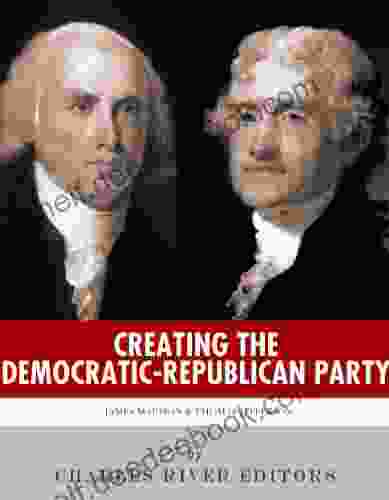 Creating The Democratic Republican Party: The Lives And Legacies Of Thomas Jefferson And James Madison