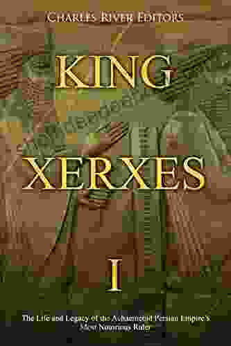 King Xerxes I: The Life And Legacy Of The Achaemenid Persian Empire S Most Notorious Ruler