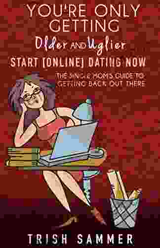 You Re Only Getting Older And Uglier Start Online Dating Now: The Single Mom S Guide To Getting Back Out There