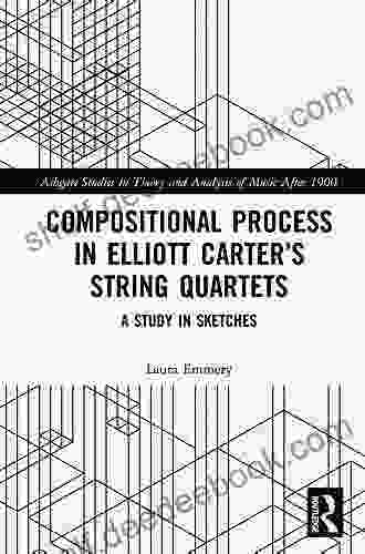 Compositional Process In Elliott Carter S String Quartets: A Study In Sketches (Ashgate Studies In Theory And Analysis Of Music After 1900)